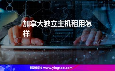 加拿大獨立主機租用怎樣 加拿大獨立主機租用怎樣