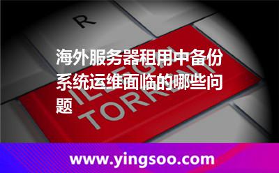 海外服務(wù)器租用中，備份系統(tǒng)運維面臨的哪些問題