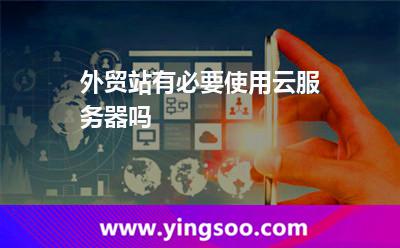 外貿站有必要使用云服務器嗎 外貿站有必要使用云服務器嗎