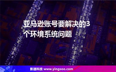 亞馬遜賬號要解決的3個環(huán)境系統(tǒng)問題 亞馬遜賬號要解決的3個環(huán)境系統(tǒng)問題