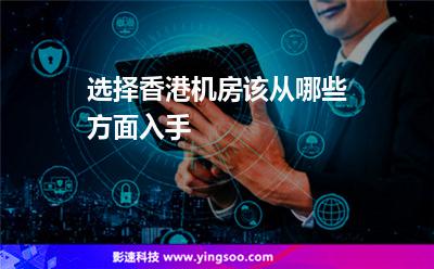 選擇香港機房該從哪些方面入手 選擇香港機房該從哪些方面入手