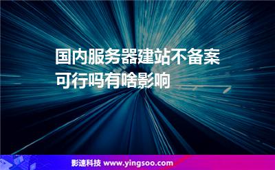 國內(nèi)服務(wù)器建站不備案可行嗎有啥影響 國內(nèi)服務(wù)器建站不備案可行嗎有啥影響