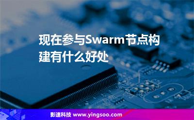 現(xiàn)在參與Swarm節(jié)點(diǎn)構(gòu)建有什么好處 現(xiàn)在參與Swarm節(jié)點(diǎn)構(gòu)建有什么好處