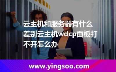 云主機(jī)和服務(wù)器有什么差別云主機(jī)wdcp面板打不開(kāi)怎么辦 云主機(jī)和服務(wù)器有什么差別云主機(jī)wdcp面板打不開(kāi)怎么辦