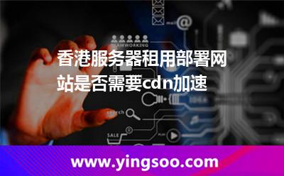 香港服務(wù)器租用部署網(wǎng)站是否需要cdn加速 香港服務(wù)器租用部署網(wǎng)站是否需要cdn加速