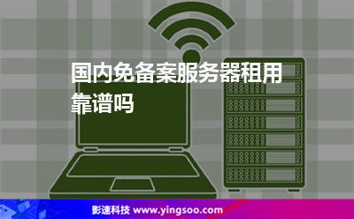 服務器國內:國內免備案服務器租用靠譜嗎 服務器國內