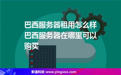 巴西服務(wù)器租用怎么樣?巴西服務(wù)器在哪里可以購買?