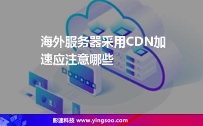 海外服務(wù)器采用CDN加速應(yīng)注意哪些 海外服務(wù)器采用CDN加速應(yīng)注意哪些