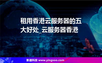 租用香港云服務(wù)器的五大好處_云服務(wù)器香港 租用香港云服務(wù)器的五大好處_云服務(wù)器香港