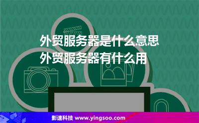 外貿(mào)服務(wù)器是什么意思外貿(mào)服務(wù)器有什么用 外貿(mào)服務(wù)器是什么意思外貿(mào)服務(wù)器有什么用