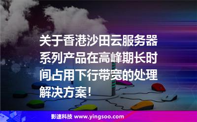 關(guān)于香港沙田云服務(wù)器系列產(chǎn)品在高峰期長(zhǎng)時(shí)間占用下行帶寬的處理解決方案！