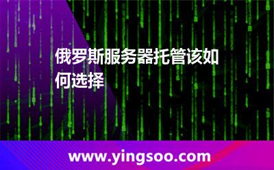 俄羅斯服務(wù)器托管該如何選擇 俄羅斯服務(wù)器托管該如何選擇