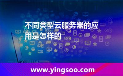 不同類型云服務器的應用是怎樣的 不同類型云服務器的應用是怎樣的