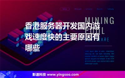香港服務(wù)器開發(fā)國(guó)內(nèi)游戲速度快的主要原因有哪些 香港服務(wù)器開發(fā)國(guó)內(nèi)游戲速度快的主要原因有哪些