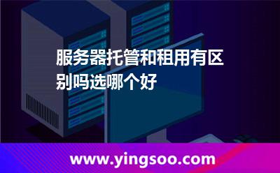 服務(wù)器托管和租用有區(qū)別嗎選哪個(gè)好 服務(wù)器租用