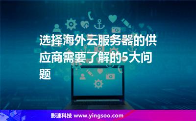 選擇海外云服務器的供應商，需要了解的5大問題