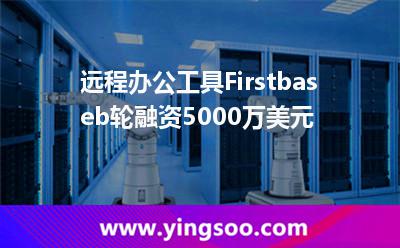 遠程辦公工具Firstbaseb輪融資5000萬美元