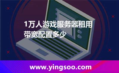 游戲服務(wù)器_1萬(wàn)人游戲服務(wù)器租用帶寬配置多少 游戲服務(wù)器