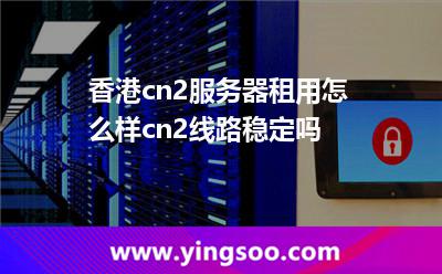 香港cn2服務(wù)器租用怎么樣cn2線路穩(wěn)定嗎 香港cn2服務(wù)器租用怎么樣cn2線路穩(wěn)定嗎