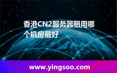 香港CN2服務(wù)器租用哪個(gè)機(jī)房最好 香港CN2服務(wù)器租用哪個(gè)機(jī)房最好