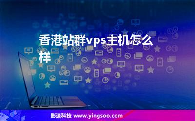 香港站群vps主機怎么樣 香港站群vps主機怎么樣