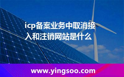 icp備案業(yè)務(wù)中取消接入和注銷網(wǎng)站是什么 icp備案業(yè)務(wù)中取消接入和注銷網(wǎng)站是什么