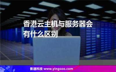香港云主機與服務器會有什么區(qū)別 香港云主機與服務器會有什么區(qū)別