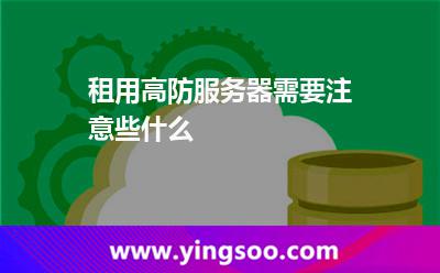 租用高防服務(wù)器需要注意些什么 租用高防服務(wù)器需要注意些什么