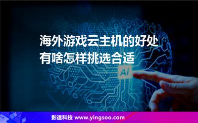 海外游戲云主機(jī)的好處有啥怎樣挑選合適 海外游戲云主機(jī)的好處有啥怎樣挑選合適