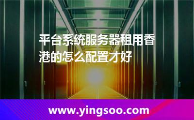 香港中國_平臺系統(tǒng)服務(wù)器租用香港的怎么配置才好  香港中國