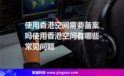 使用香港空間需要備案嗎使用香港空間有哪些常見(jiàn)問(wèn)題 使用香港空間需要備案嗎使用香港空間有哪些常見(jiàn)問(wèn)題