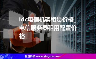 idc電信機(jī)架租賃價(jià)格_電信服務(wù)器租用配置價(jià)格