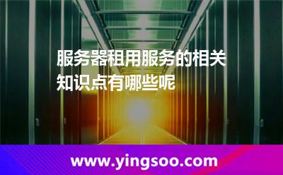 服務(wù)器租用服務(wù)的相關(guān)知識點有哪些呢 服務(wù)器租用服務(wù)的相關(guān)知識點有哪些呢