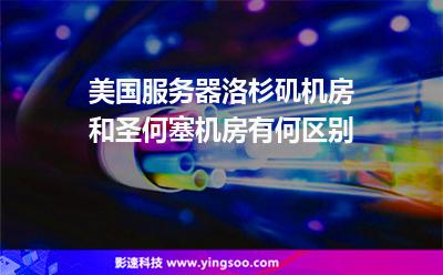 美國(guó)服務(wù)器洛杉磯機(jī)房和圣何塞機(jī)房有何區(qū)別 美國(guó)服務(wù)器洛杉磯機(jī)房和圣何塞機(jī)房有何區(qū)別