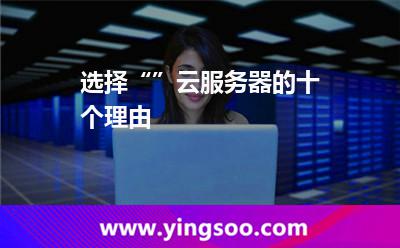 選擇“”云服務(wù)器的十個(gè)理由 選擇“”云服務(wù)器的十個(gè)理由