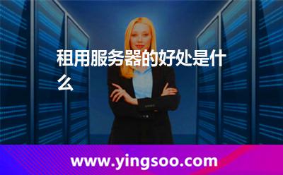 租用服務(wù)器的好處是什么 租用服務(wù)器的好處是什么