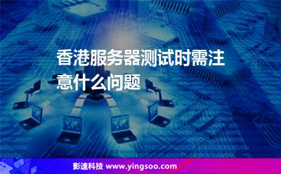 香港服務(wù)器測試時(shí)需注意什么問題 香港服務(wù)器測試時(shí)需注意什么問題