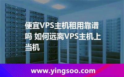主機(jī)便宜_便宜VPS主機(jī)租用靠譜嗎 如何遠(yuǎn)離VPS主機(jī)上當(dāng)機(jī) 主機(jī)便宜
