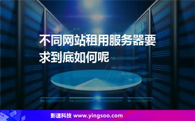 服務(wù)器租用:不同網(wǎng)站租用服務(wù)器要求到底如何呢 服務(wù)器租用