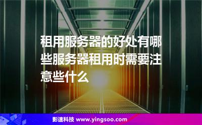 租用服務(wù)器的好處有哪些服務(wù)器租用時需要注意些什么 租用服務(wù)器的好處有哪些服務(wù)器租用時需要注意些什么
