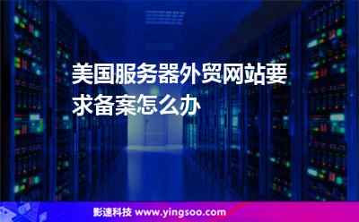 美國(guó)服務(wù)器外貿(mào)網(wǎng)站要求備案怎么辦 美國(guó)服務(wù)器外貿(mào)網(wǎng)站要求備案怎么辦