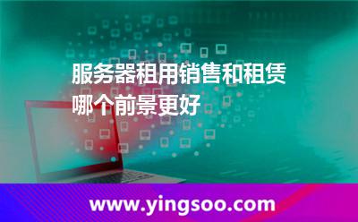 服務(wù)器租用銷售和租賃哪個(gè)前景更好