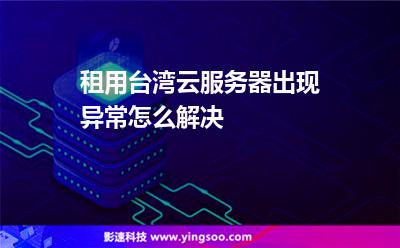 續(xù)費(fèi)臺(tái)灣:租用臺(tái)灣云服務(wù)器出現(xiàn)異常怎么解決 續(xù)費(fèi)臺(tái)灣