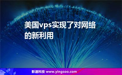 美國vps實現(xiàn)了對網(wǎng)絡的新利用 美國vps實現(xiàn)了對網(wǎng)絡的新利用