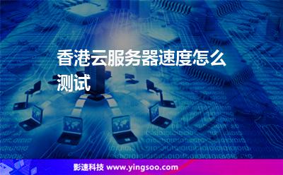 香港云服務(wù)器速度怎么測試 香港云服務(wù)器速度怎么測試