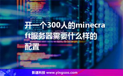 開一個(gè)300人的minecraft服務(wù)器需要什么樣的配置 開一個(gè)300人的minecraft服務(wù)器需要什么樣的配置