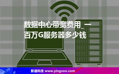 數(shù)據(jù)中心帶寬費(fèi)用_一百萬G服務(wù)器多少錢 數(shù)據(jù)中心帶寬費(fèi)用_一百萬G服務(wù)器多少錢