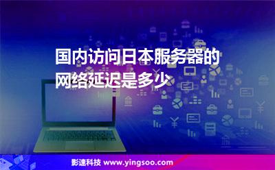 國(guó)內(nèi)訪(fǎng)問(wèn)日本服務(wù)器的網(wǎng)絡(luò)延遲是多少 國(guó)內(nèi)訪(fǎng)問(wèn)日本服務(wù)器的網(wǎng)絡(luò)延遲是多少