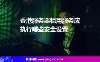 香港服務(wù)器租用服務(wù)應(yīng)執(zhí)行哪些安全設(shè)置 香港服務(wù)器租用服務(wù)應(yīng)執(zhí)行哪些安全設(shè)置