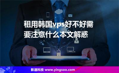 租用韓國vps好不好需要注意什么本文解惑 租用韓國vps好不好需要注意什么本文解惑
